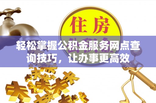 碌曲轻松掌握公积金服务网点查询技巧，让办事更高效