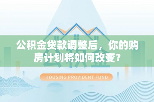碌曲公积金贷款调整后，你的购房计划将如何改变？