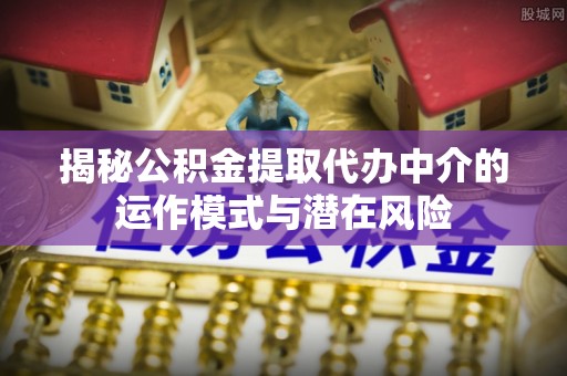 碌曲揭秘公积金提取代办中介的运作模式与潜在风险