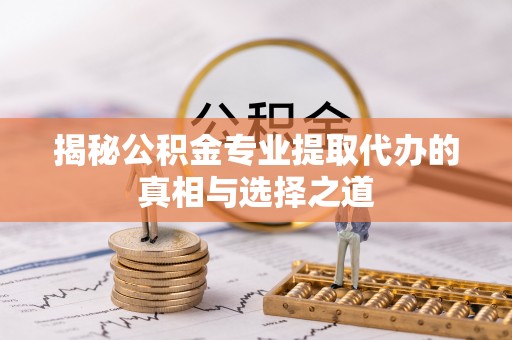 碌曲揭秘公积金专业提取代办的真相与选择之道