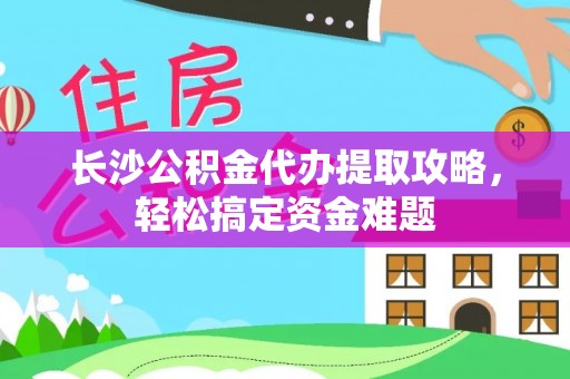 碌曲长沙公积金代办提取攻略，轻松搞定资金难题