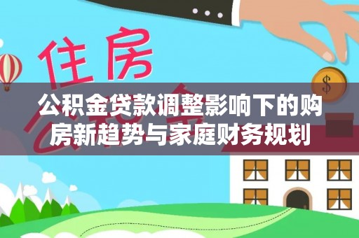 碌曲公积金贷款调整影响下的购房新趋势与家庭财务规划