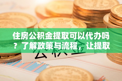 碌曲住房公积金提取可以代办吗？了解政策与流程，让提取更便捷