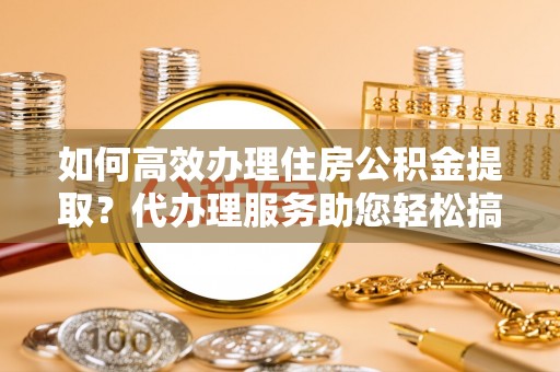 碌曲如何高效办理住房公积金提取？代办理服务助您轻松搞定