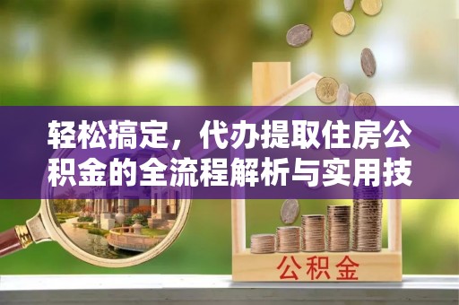碌曲轻松搞定，代办提取住房公积金的全流程解析与实用技巧