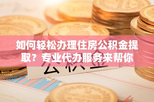 碌曲如何轻松办理住房公积金提取？专业代办服务来帮你