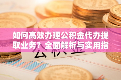 碌曲如何高效办理公积金代办提取业务？全面解析与实用指南