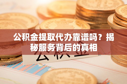 碌曲公积金提取代办靠谱吗？揭秘服务背后的真相