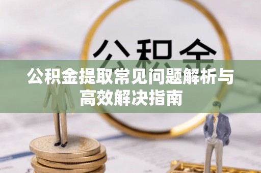 碌曲公积金提取常见问题解析与高效解决指南