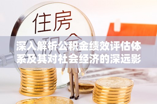 碌曲深入解析公积金绩效评估体系及其对社会经济的深远影响