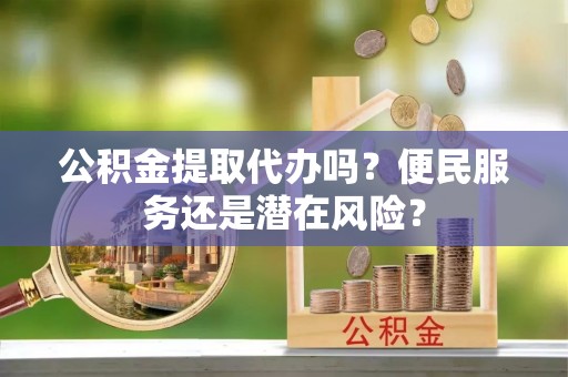 碌曲公积金提取代办吗？便民服务还是潜在风险？