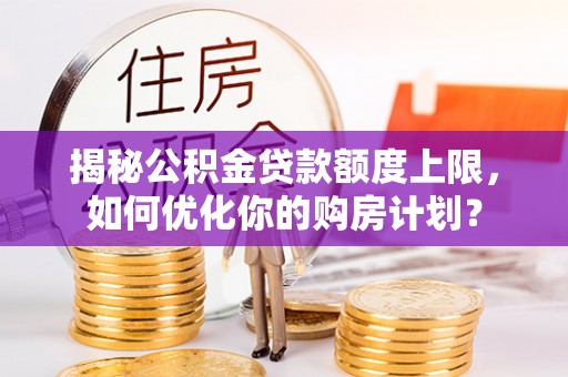 碌曲揭秘公积金贷款额度上限，如何优化你的购房计划？