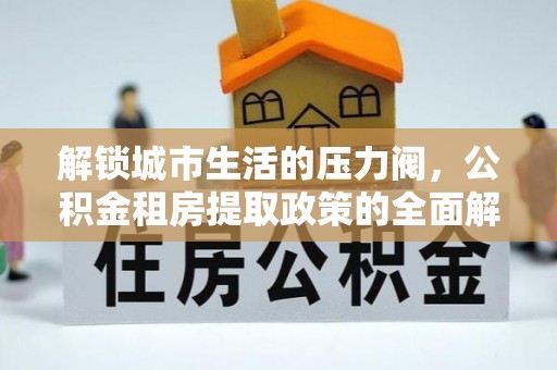 碌曲解锁城市生活的压力阀，公积金租房提取政策的全面解析与实践指南
