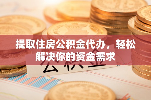 碌曲提取住房公积金代办，轻松解决你的资金需求