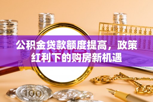 碌曲公积金贷款额度提高，政策红利下的购房新机遇