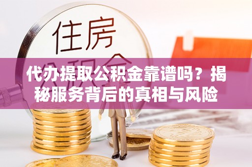 碌曲代办提取公积金靠谱吗？揭秘服务背后的真相与风险