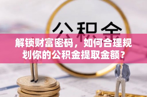 碌曲解锁财富密码，如何合理规划你的公积金提取金额？