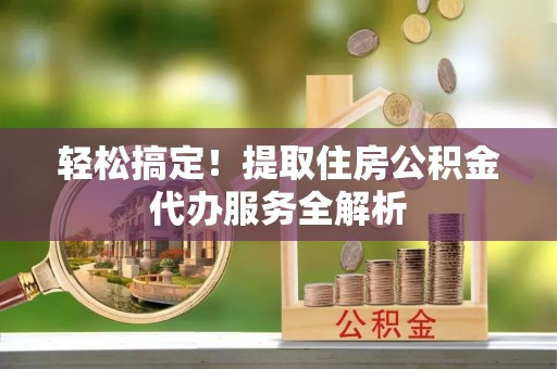 碌曲轻松搞定！提取住房公积金代办服务全解析