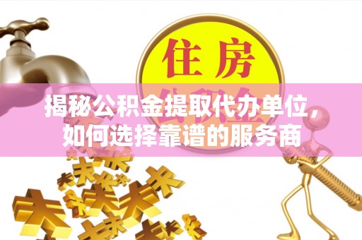 碌曲揭秘公积金提取代办单位，如何选择靠谱的服务商