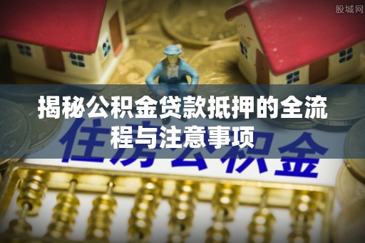 碌曲揭秘公积金贷款抵押的全流程与注意事项