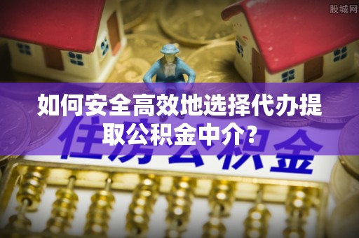 碌曲如何安全高效地选择代办提取公积金中介？