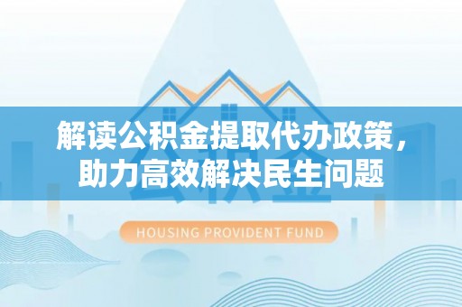 碌曲解读公积金提取代办政策，助力高效解决民生问题