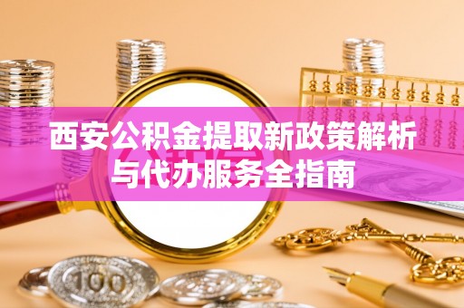 碌曲西安公积金提取新政策解析与代办服务全指南
