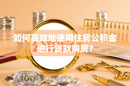 碌曲如何高效地使用住房公积金进行贷款购房？