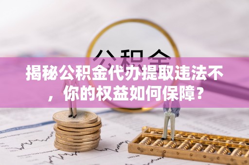 碌曲揭秘公积金代办提取违法不，你的权益如何保障？
